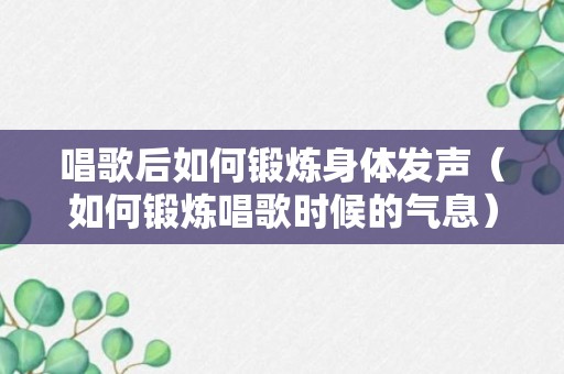 唱歌后如何锻炼身体发声（如何锻炼唱歌时候的气息）