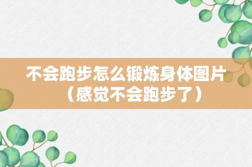 不会跑步怎么锻炼身体图片（感觉不会跑步了）