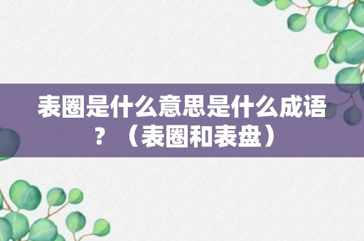 表圈是什么意思是什么成语？（表圈和表盘）