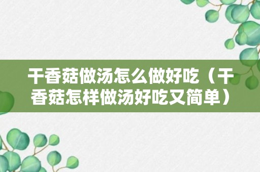 干香菇做汤怎么做好吃（干香菇怎样做汤好吃又简单）