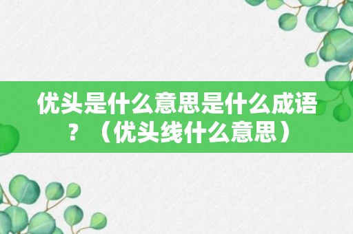 优头是什么意思是什么成语？（优头线什么意思）