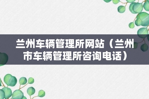 兰州车辆管理所网站（兰州市车辆管理所咨询电话）