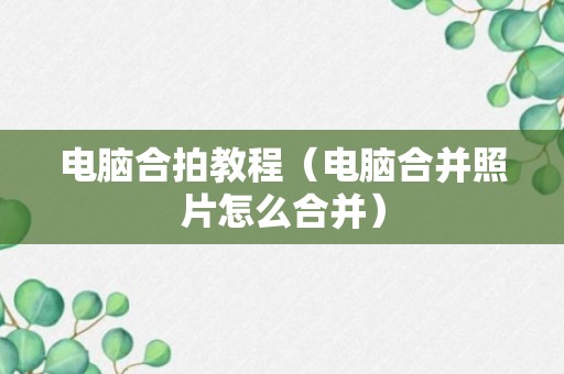 电脑合拍教程（电脑合并照片怎么合并）