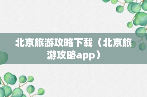 北京旅游攻略下载（北京旅游攻略app）