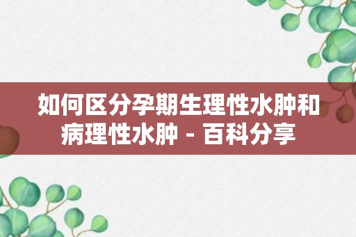 如何区分孕期生理性水肿和病理性水肿 - 百科分享