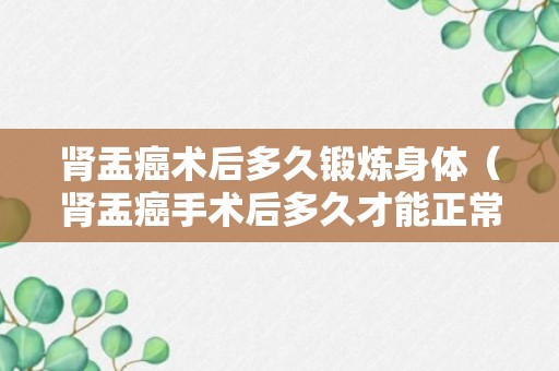 肾盂癌术后多久锻炼身体（肾盂癌手术后多久才能正常饮食?）