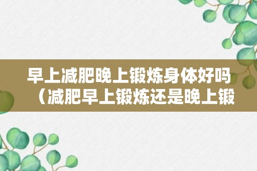 早上减肥晚上锻炼身体好吗（减肥早上锻炼还是晚上锻炼效果好）