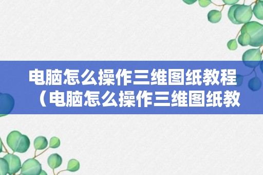 电脑怎么操作三维图纸教程（电脑怎么操作三维图纸教程视频）