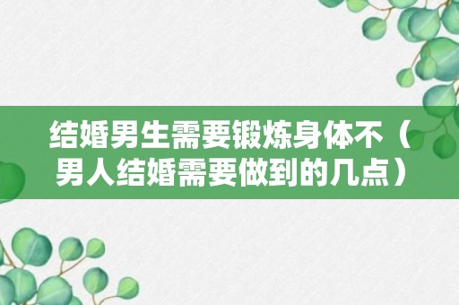 结婚男生需要锻炼身体不（男人结婚需要做到的几点）