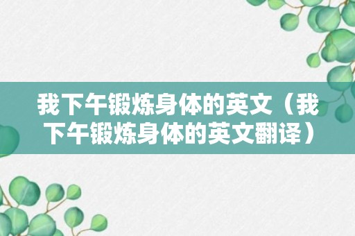 我下午锻炼身体的英文（我下午锻炼身体的英文翻译）