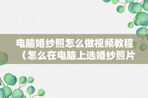 电脑婚纱照怎么做视频教程（怎么在电脑上选婚纱照片）