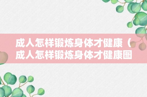 成人怎样锻炼身体才健康（成人怎样锻炼身体才健康图片）