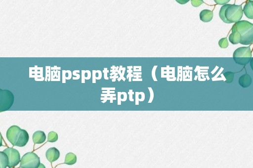 电脑psppt教程（电脑怎么弄ptp）