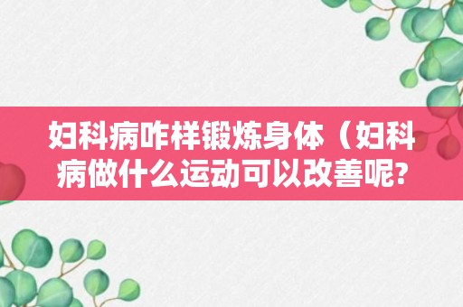 妇科病咋样锻炼身体（妇科病做什么运动可以改善呢?）