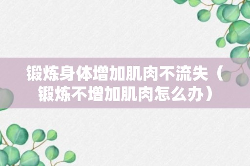 锻炼身体增加肌肉不流失（锻炼不增加肌肉怎么办）