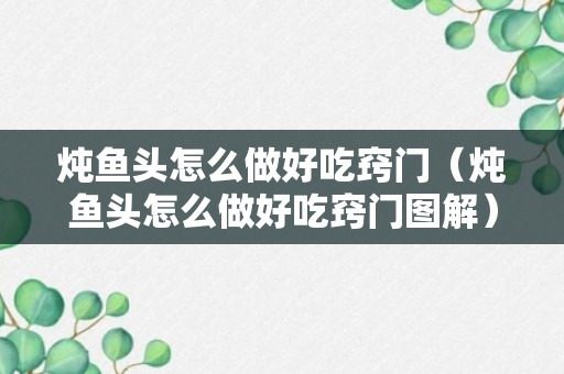 炖鱼头怎么做好吃窍门（炖鱼头怎么做好吃窍门图解）