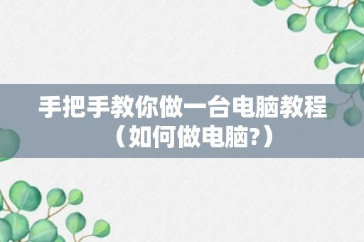 手把手教你做一台电脑教程（如何做电脑?）