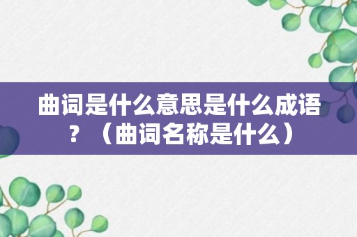 曲词是什么意思是什么成语？（曲词名称是什么）