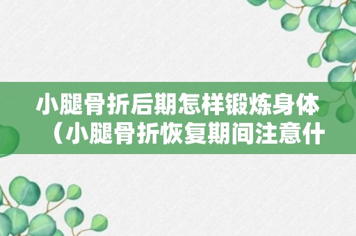 小腿骨折后期怎样锻炼身体（小腿骨折恢复期间注意什么）