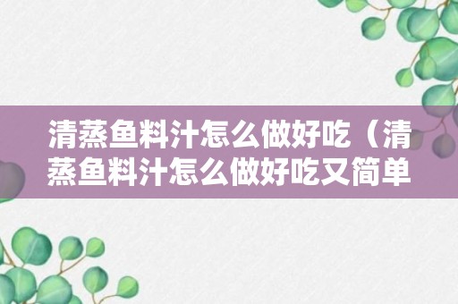 清蒸鱼料汁怎么做好吃（清蒸鱼料汁怎么做好吃又简单）