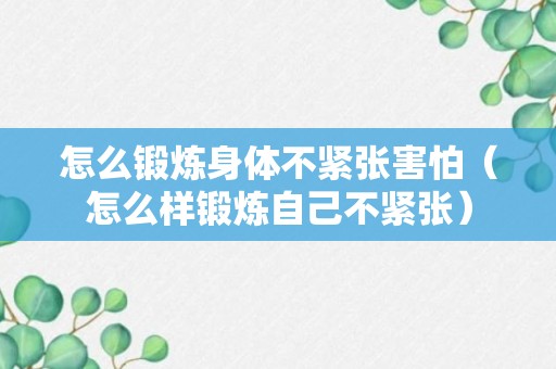 怎么锻炼身体不紧张害怕（怎么样锻炼自己不紧张）