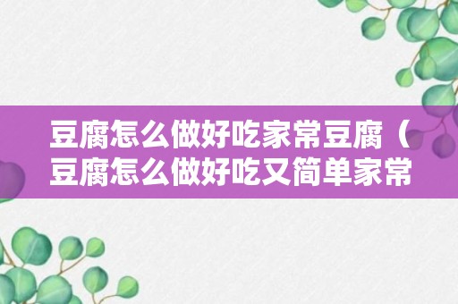 豆腐怎么做好吃家常豆腐（豆腐怎么做好吃又简单家常豆腐）