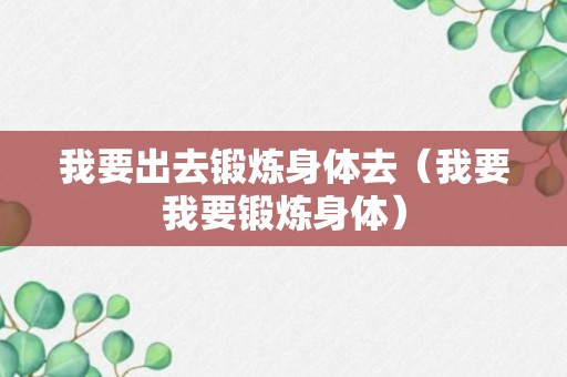 我要出去锻炼身体去（我要我要锻炼身体）