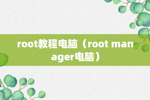 root教程电脑（root manager电脑）
