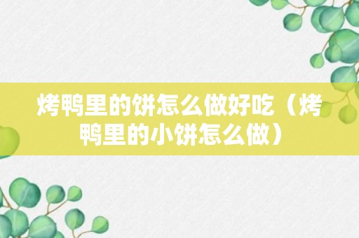 烤鸭里的饼怎么做好吃（烤鸭里的小饼怎么做）