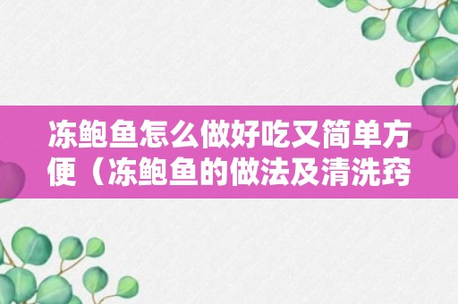 冻鲍鱼怎么做好吃又简单方便（冻鲍鱼的做法及清洗窍门）