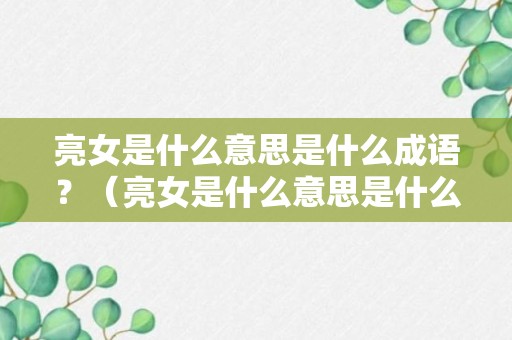 亮女是什么意思是什么成语？（亮女是什么意思是什么成语怎么说）