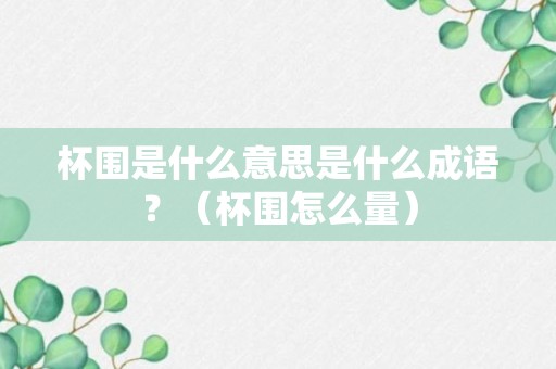 杯围是什么意思是什么成语？（杯围怎么量）