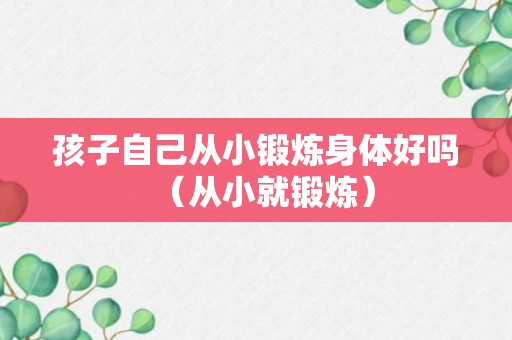 孩子自己从小锻炼身体好吗（从小就锻炼）