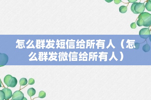 怎么群发短信给所有人（怎么群发微信给所有人）