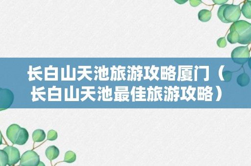 长白山天池旅游攻略厦门（长白山天池最佳旅游攻略）