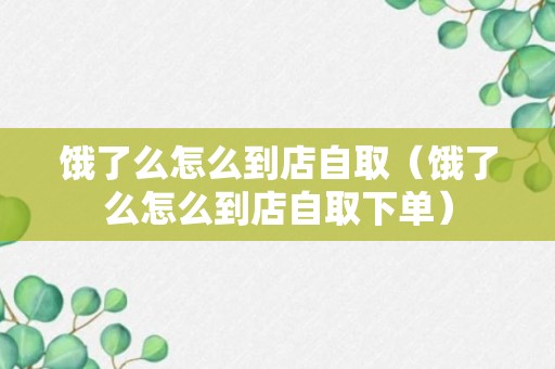 饿了么怎么到店自取（饿了么怎么到店自取下单）