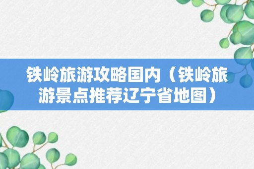 铁岭旅游攻略国内（铁岭旅游景点推荐辽宁省地图）