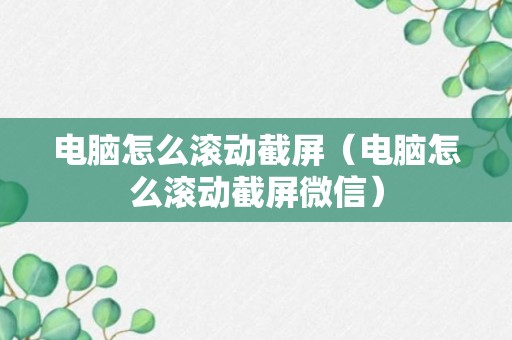 电脑怎么滚动截屏（电脑怎么滚动截屏微信）