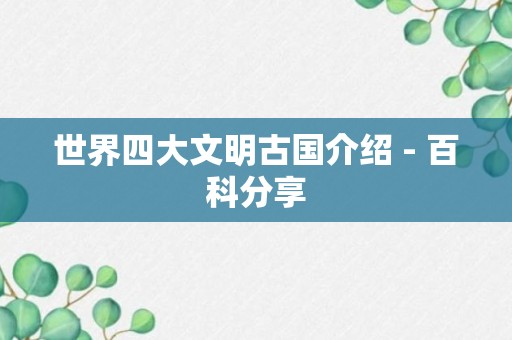 世界四大文明古国介绍 - 百科分享