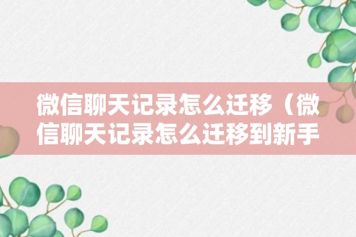 微信聊天记录怎么迁移（微信聊天记录怎么迁移到新手机上为什么一直迁移不成功）