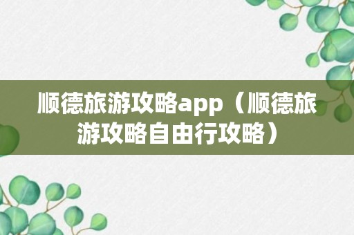 顺德旅游攻略app（顺德旅游攻略自由行攻略）