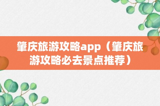 肇庆旅游攻略app（肇庆旅游攻略必去景点推荐）