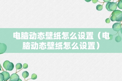 电脑动态壁纸怎么设置（电脑动态壁纸怎么设置）