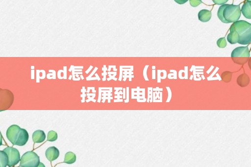 ipad怎么投屏（ipad怎么投屏到电脑）