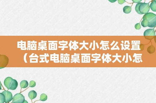 电脑桌面字体大小怎么设置（台式电脑桌面字体大小怎么设置）