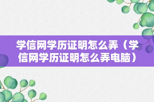 学信网学历证明怎么弄（学信网学历证明怎么弄电脑）