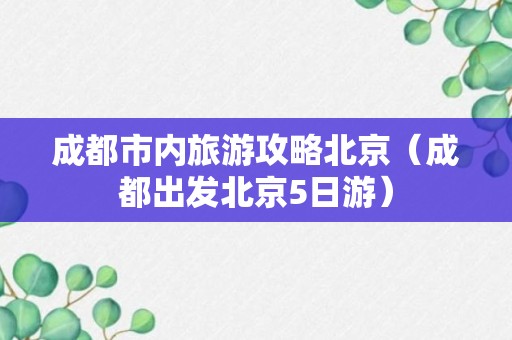 成都市内旅游攻略北京（成都出发北京5日游）