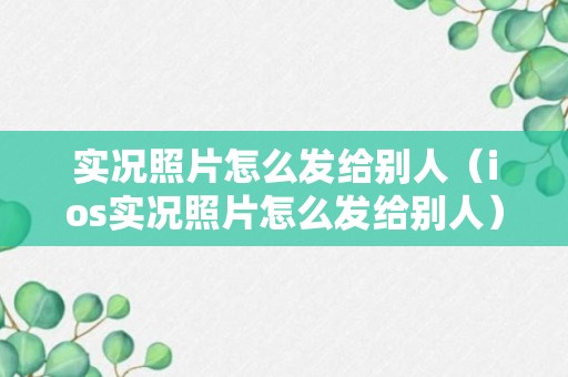 实况照片怎么发给别人（ios实况照片怎么发给别人）