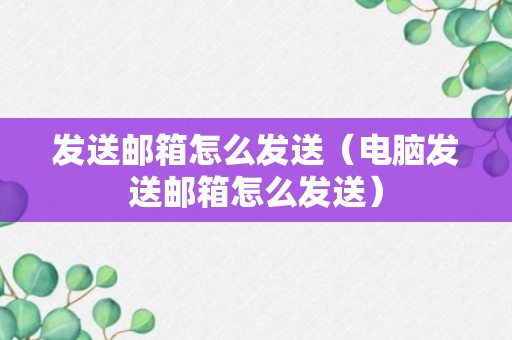 发送邮箱怎么发送（电脑发送邮箱怎么发送）