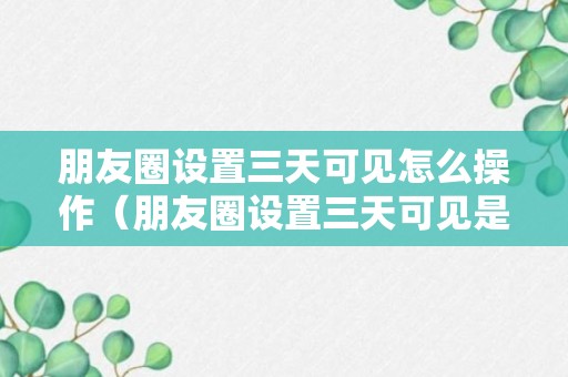 朋友圈设置三天可见怎么操作（朋友圈设置三天可见是什么心理）